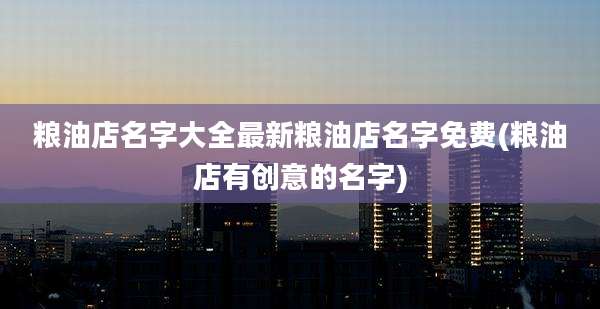 粮油店名字大全最新粮油店名字免费(粮油店有创意的名字)