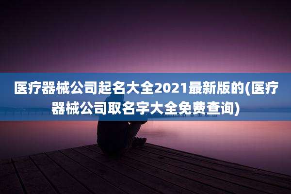 医疗器械公司起名大全2021最新版的(医疗器械公司取名字大全免费查询)
