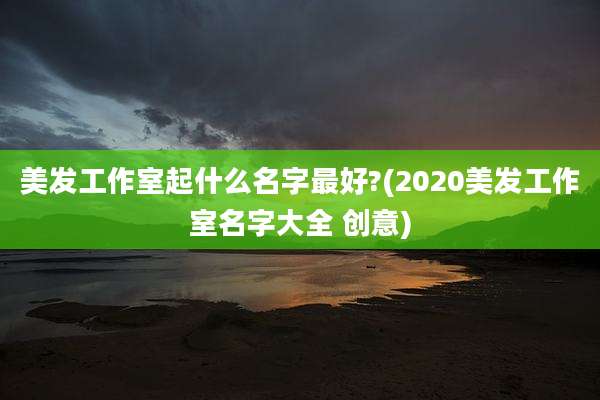 美发工作室起什么名字最好?(2020美发工作室名字大全 创意)