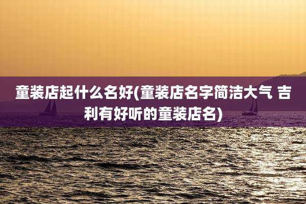童装店起什么名好(童装店名字简洁大气 吉利有好听的童装店名)