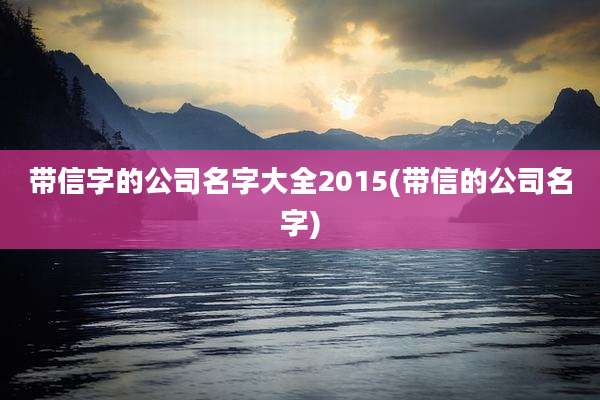 带信字的公司名字大全2015(带信的公司名字)