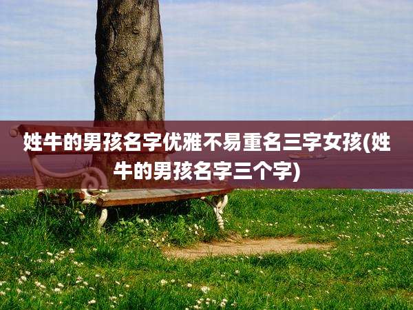 姓牛的男孩名字优雅不易重名三字女孩(姓牛的男孩名字三个字)