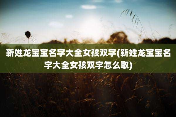 靳姓龙宝宝名字大全女孩双字(靳姓龙宝宝名字大全女孩双字怎么取)