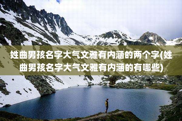 姓曲男孩名字大气文雅有内涵的两个字(姓曲男孩名字大气文雅有内涵的有哪些)