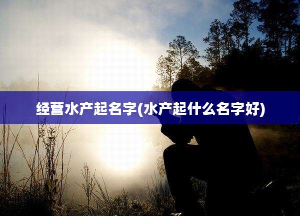 经营水产起名字(水产起什么名字好)