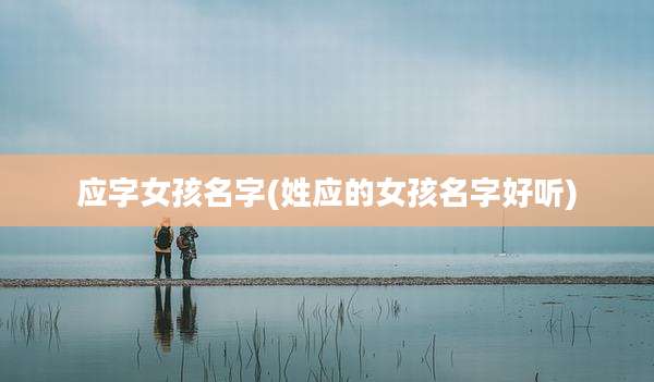 应字女孩名字(姓应的女孩名字好听)