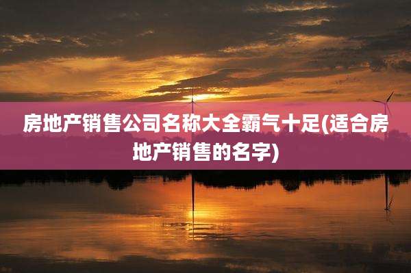 房地产销售公司名称大全霸气十足(适合房地产销售的名字)