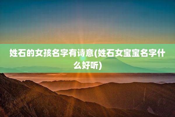 姓石的女孩名字有诗意(姓石女宝宝名字什么好听)
