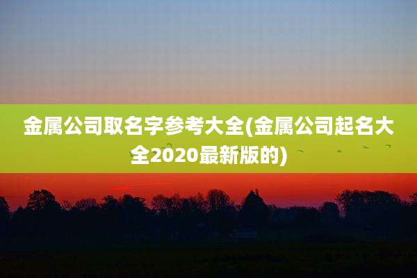 金属公司取名字参考大全(金属公司起名大全2020最新版的)