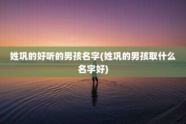 姓巩的好听的男孩名字(姓巩的男孩取什么名字好)