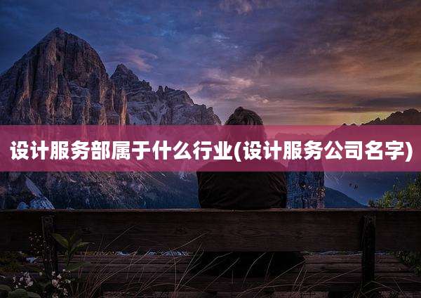 设计服务部属于什么行业(设计服务公司名字)