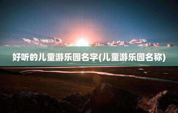 好听的儿童游乐园名字(儿童游乐园名称)
