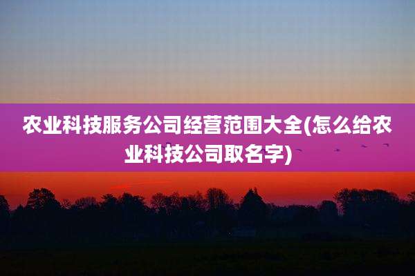 农业科技服务公司经营范围大全(怎么给农业科技公司取名字)