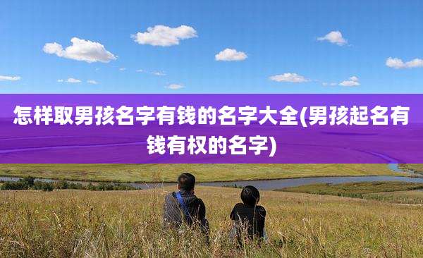 怎样取男孩名字有钱的名字大全(男孩起名有钱有权的名字)