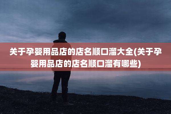 关于孕婴用品店的店名顺口溜大全(关于孕婴用品店的店名顺口溜有哪些)