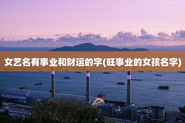 女艺名有事业和财运的字(旺事业的女孩名字)