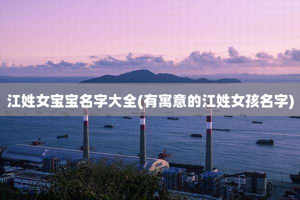 江姓女宝宝名字大全(有寓意的江姓女孩名字)