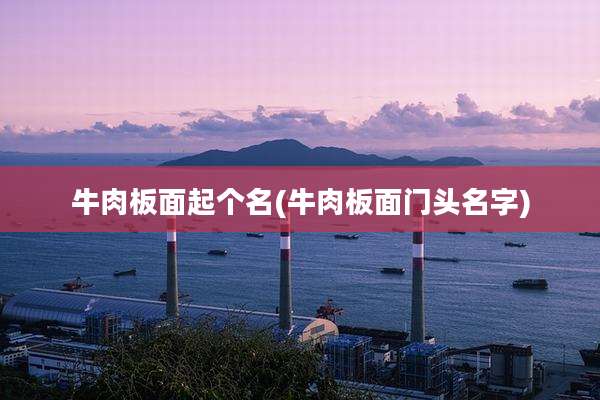 牛肉板面起个名(牛肉板面门头名字)