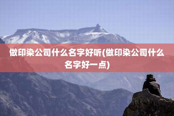 做印染公司什么名字好听(做印染公司什么名字好一点)