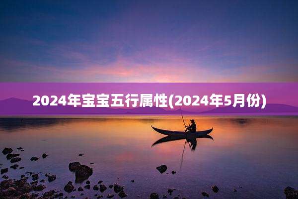 2024年宝宝五行属性(2024年5月份)