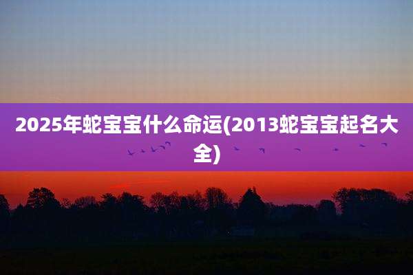 2025年蛇宝宝什么命运(2013蛇宝宝起名大全)