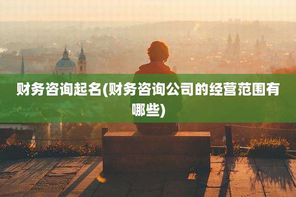 财务咨询起名(财务咨询公司的经营范围有哪些)