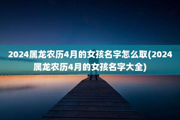 2024属龙农历4月的女孩名字怎么取(2024属龙农历4月的女孩名字大全)
