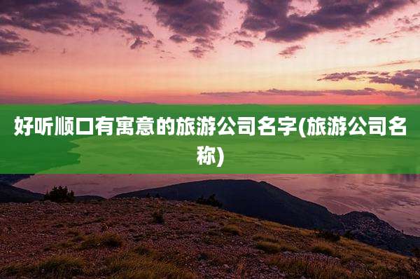 好听顺口有寓意的旅游公司名字(旅游公司名称)