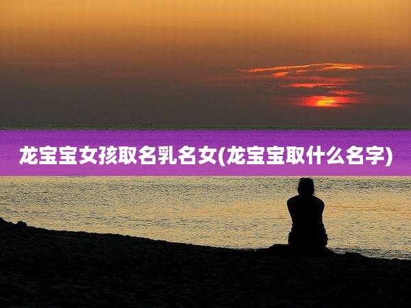 龙宝宝女孩取名乳名女(龙宝宝取什么名字)
