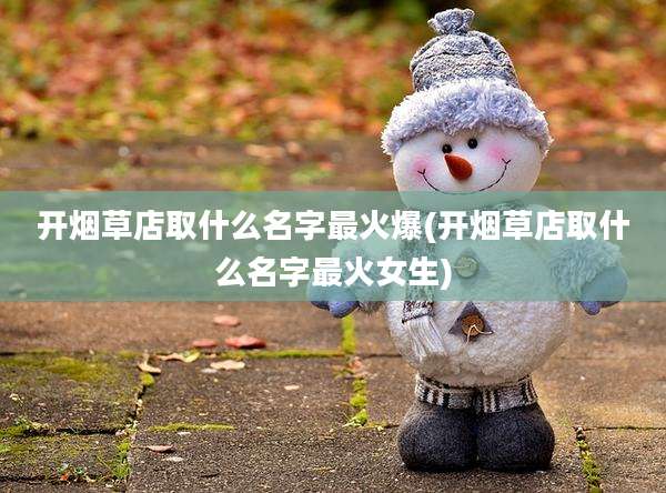 开烟草店取什么名字最火爆(开烟草店取什么名字最火女生)