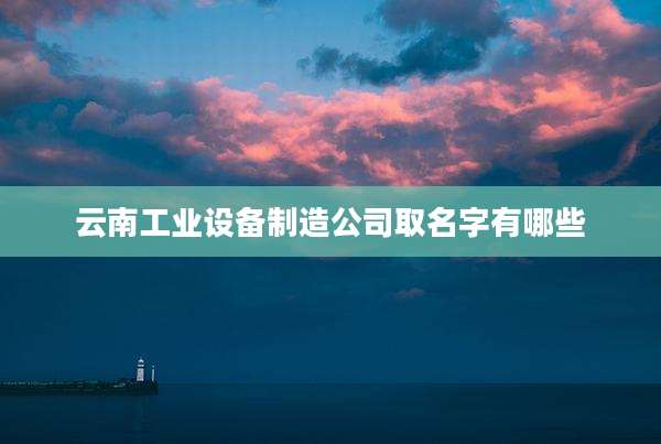云南工业设备制造公司取名字有哪些