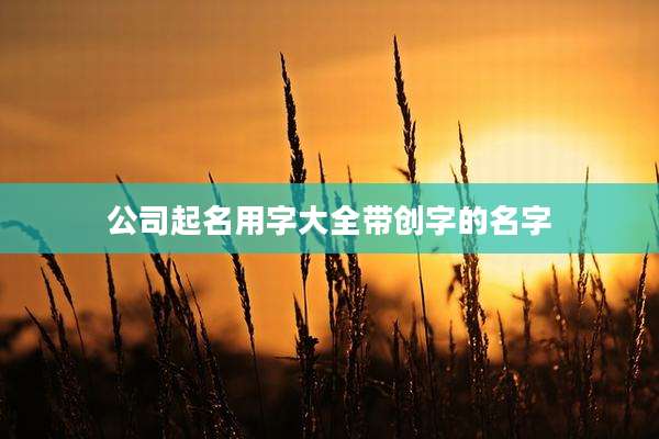 公司起名用字大全带创字的名字