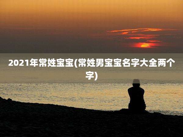 2021年常姓宝宝(常姓男宝宝名字大全两个字)