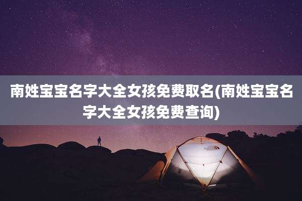 南姓宝宝名字大全女孩免费取名(南姓宝宝名字大全女孩免费查询)