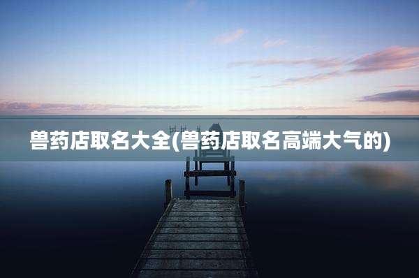 兽药店取名大全(兽药店取名高端大气的)
