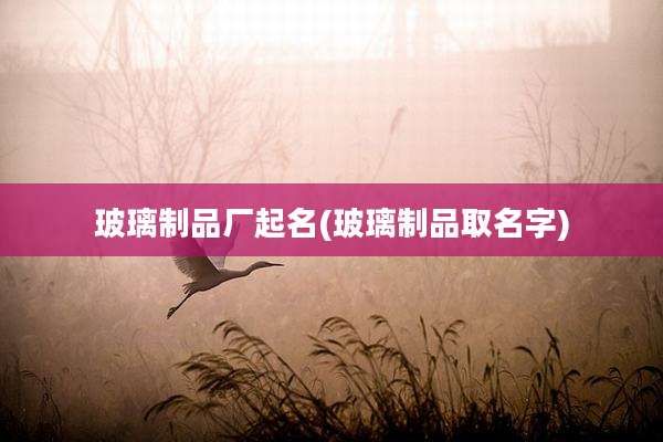 玻璃制品厂起名(玻璃制品取名字)