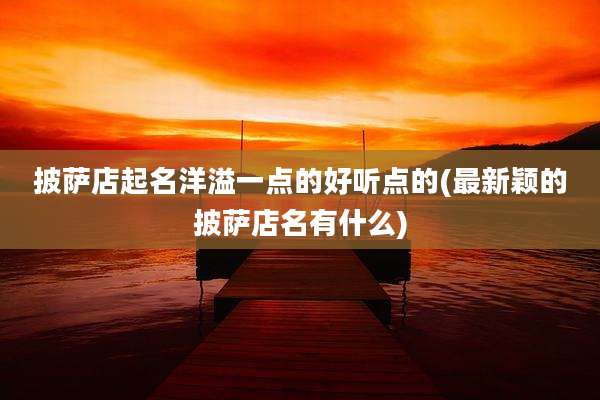 披萨店起名洋溢一点的好听点的(最新颖的披萨店名有什么)