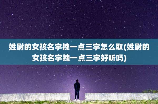 姓尉的女孩名字拽一点三字怎么取(姓尉的女孩名字拽一点三字好听吗)