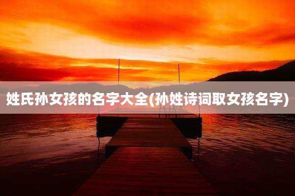 姓氏孙女孩的名字大全(孙姓诗词取女孩名字)