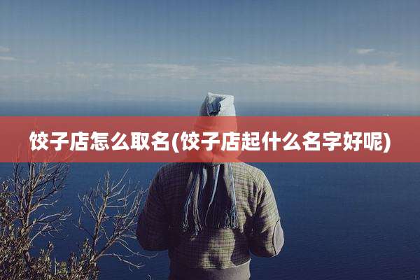 饺子店怎么取名(饺子店起什么名字好呢)