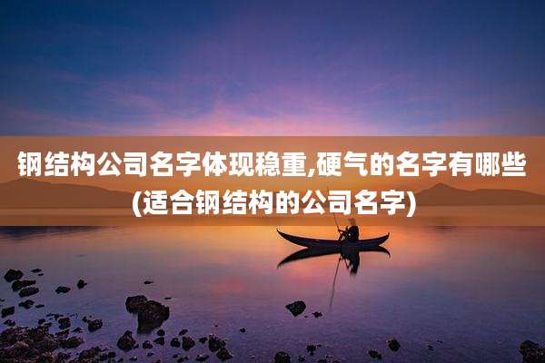 钢结构公司名字体现稳重,硬气的名字有哪些(适合钢结构的公司名字)