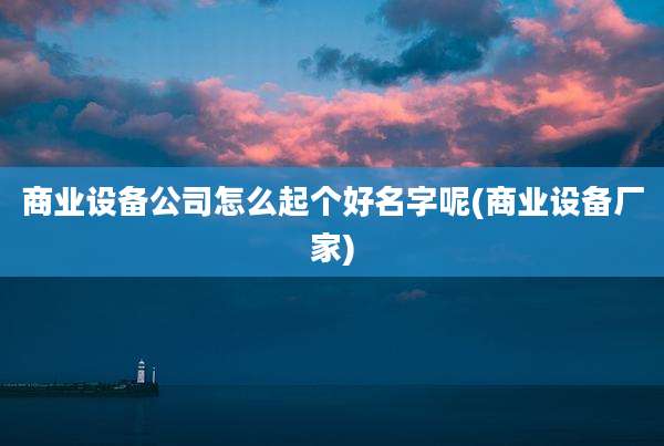 商业设备公司怎么起个好名字呢(商业设备厂家)