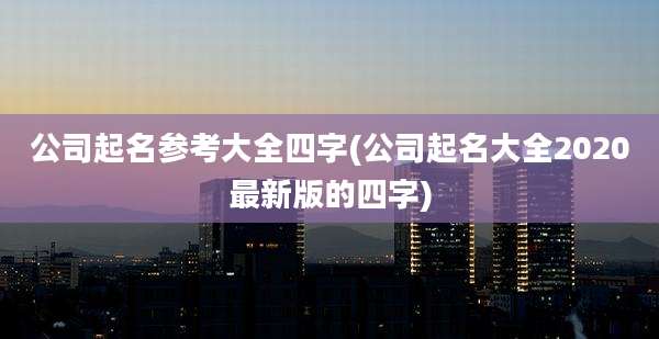 公司起名参考大全四字(公司起名大全2020最新版的四字)