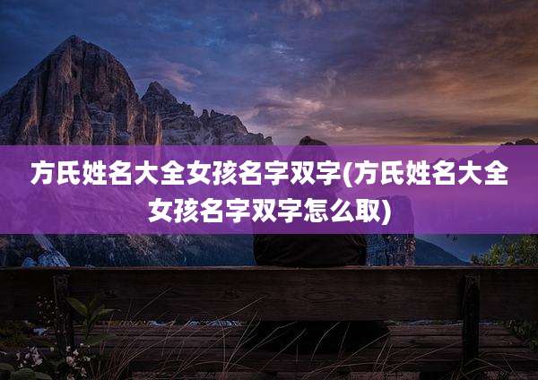 方氏姓名大全女孩名字双字(方氏姓名大全女孩名字双字怎么取)