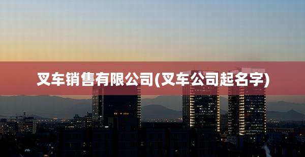叉车销售有限公司(叉车公司起名字)