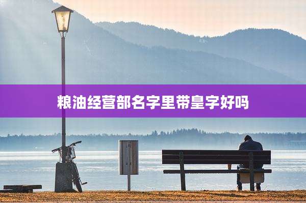 粮油经营部名字里带皇字好吗