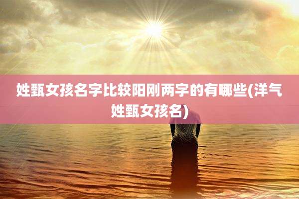 姓甄女孩名字比较阳刚两字的有哪些(洋气姓甄女孩名)