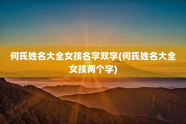 何氏姓名大全女孩名字双字(何氏姓名大全女孩两个字)