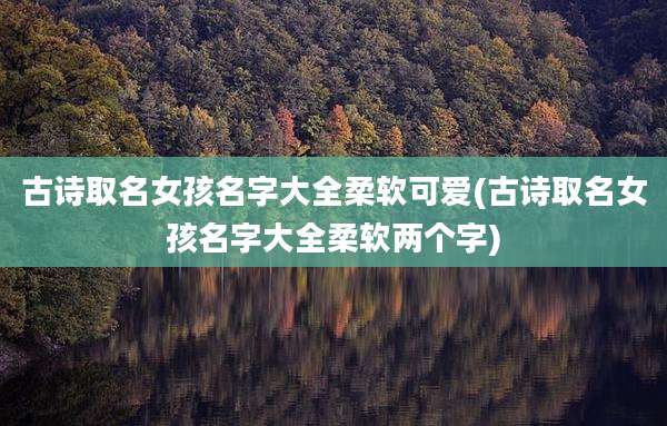 古诗取名女孩名字大全柔软可爱(古诗取名女孩名字大全柔软两个字)