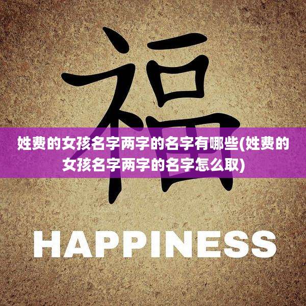 姓费的女孩名字两字的名字有哪些(姓费的女孩名字两字的名字怎么取)